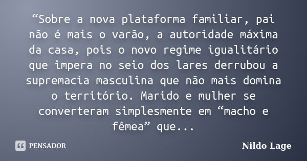 “Sobre a nova plataforma familiar, pai não é mais o varão, a autoridade máxima da casa, pois o novo regime igualitário que impera no seio dos lares derrubou a s... Frase de Nildo Lage.