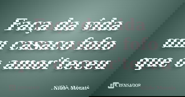 Faça da vida um casaco fofo que o amor'teceu... Frase de Nildo Morais.