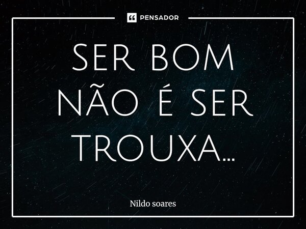 ⁠ser bom não é ser trouxa...... Frase de Nildo soares.
