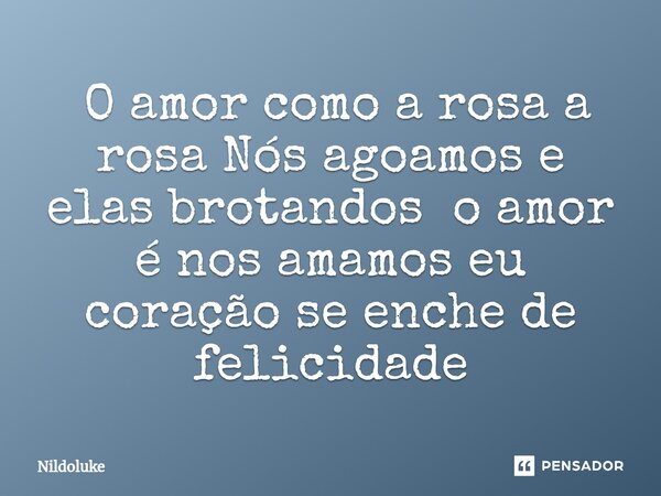 ⁠ O amor como a rosa a rosa Nós agoamos e elas brotandos o amor é nos amamos eu coração se enche de felicidade... Frase de Nildoluke.