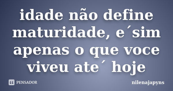 idade não define maturidade, e´sim apenas o que voce viveu ate´ hoje... Frase de nilenajapyns.