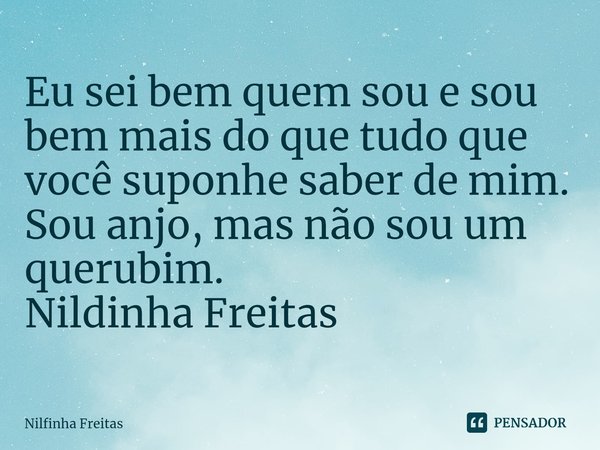 ⁠Eu sei bem quem sou e sou bem mais do que tudo que você suponhe saber de mim.
Sou anjo, mas não sou um querubim.
Nildinha Freitas... Frase de Nilfinha Freitas.