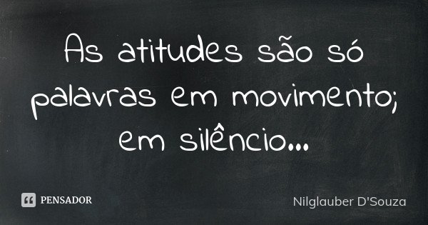 As atitudes são só palavras em movimento; em silêncio...... Frase de Nilglauber D'Souza.