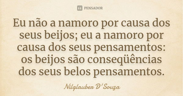 Eu não a namoro por causa dos seus beijos; eu a namoro por causa dos seus pensamentos: os beijos são conseqüências dos seus belos pensamentos.... Frase de Nilglauber D'Souza.