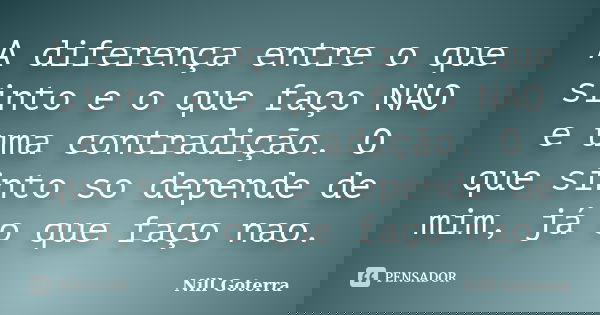 A diferença entre o que sinto e o que faço NAO e uma contradição. O que sinto so depende de mim, já o que faço nao.... Frase de Nill Goterra.