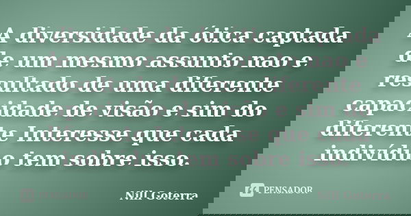 A diversidade da ótica captada de um mesmo assunto nao e resultado de uma diferente capacidade de visão e sim do diferente Interesse que cada indivíduo tem sobr... Frase de Nill Goterra.