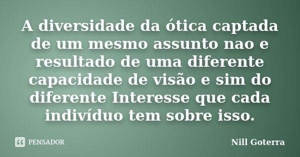 A diversidade da ótica captada de um mesmo assunto nao e resultado de uma diferente capacidade de visão e sim do diferente Interesse que cada indivíduo tem sobr... Frase de Nill Goterra.