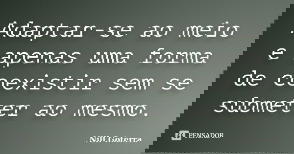 Adaptar-se ao meio e apenas uma forma de coexistir sem se submeter ao mesmo.... Frase de Nill Goterra.