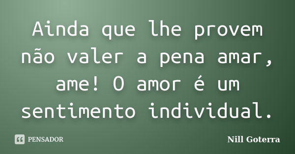 Ainda que lhe provem não valer a pena amar, ame! O amor é um sentimento individual.... Frase de Nill Goterra.