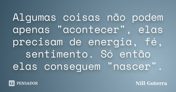 Algumas coisas não podem apenas "acontecer", elas precisam de energia, fé, sentimento. Só então elas conseguem "nascer".... Frase de Nill Goterra.