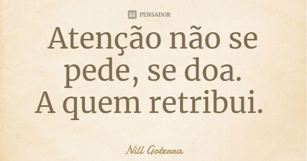 Atenção não se pede, se doa.
A quem retribui.... Frase de Nill Goterra.