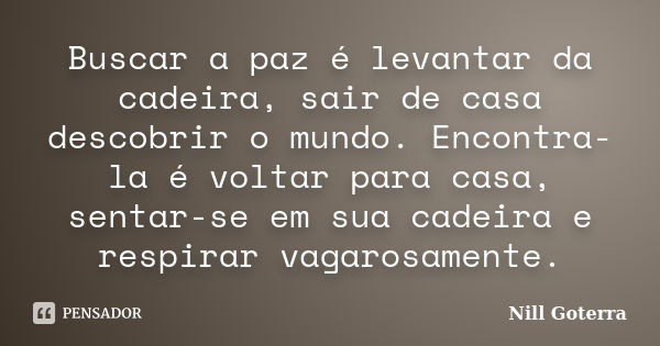 Buscar a paz é levantar da cadeira, sair de casa descobrir o mundo. Encontra-la é voltar para casa, sentar-se em sua cadeira e respirar vagarosamente.... Frase de Nill Goterra.