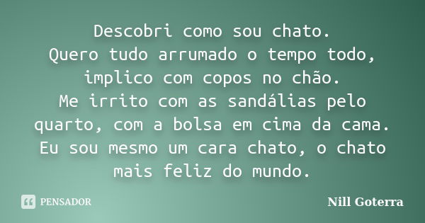 Descobri como sou chato. Quero tudo arrumado o tempo todo, implico com copos no chão. Me irrito com as sandálias pelo quarto, com a bolsa em cima da cama. Eu so... Frase de Nill Goterra.