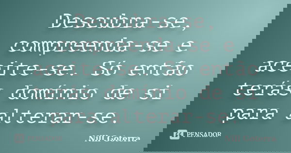 Descubra-se, compreenda-se e aceite-se. Só então terás domínio de si para alterar-se.... Frase de Nill Goterra.