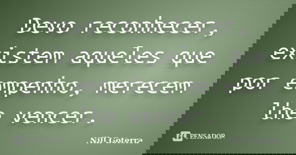 Devo reconhecer, existem aqueles que por empenho, merecem lhe vencer.... Frase de Nill Goterra.