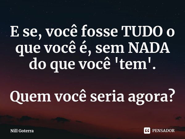 E se, você fosse TUDO o que você é, sem NADA do que você 'tem'. Quem você seria agora?⁠... Frase de Nill Goterra.