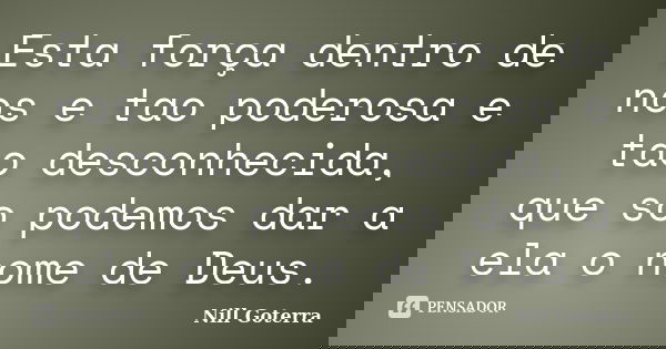 Esta força dentro de nos e tao poderosa e tao desconhecida, que so podemos dar a ela o nome de Deus.... Frase de Nill Goterra.