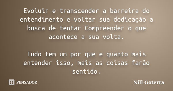 Evoluir e transcender a barreira do entendimento e voltar sua dedicação a busca de tentar Compreender o que acontece a sua volta. Tudo tem um por que e quanto m... Frase de Nill Goterra.