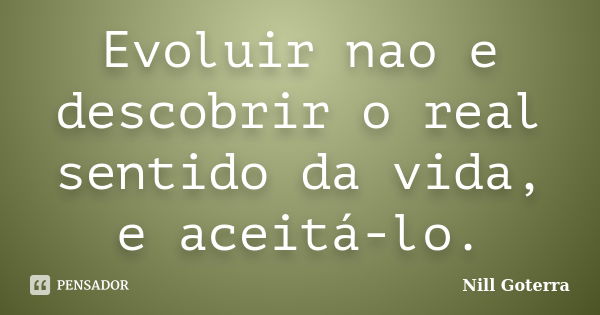 Evoluir nao e descobrir o real sentido da vida, e aceitá-lo.... Frase de Nill Goterra.