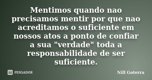 Mentimos quando nao precisamos mentir por que nao acreditamos o suficiente em nossos atos a ponto de confiar a sua "verdade" toda a responsabilidade d... Frase de Nill Goterra.