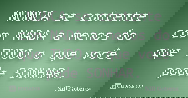 NUNCA se contente com NADA a menos do que TUDO o que você pode SONHAR.... Frase de Nill Goterra.