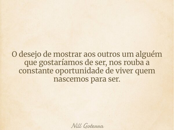 O desejo de mostrar aos outros um alguém que gostaríamos de ser, nos rouba a constante oportunidade de viver quem nascemos para ser.... Frase de Nill Goterra.