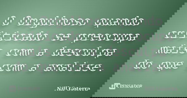 O Orgulhoso quando criticado se preocupa mais com a desculpa do que com a analise.... Frase de Nill Goterra.