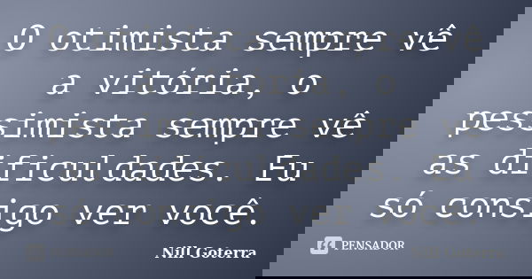 O otimista sempre vê a vitória, o pessimista sempre vê as dificuldades. Eu só consigo ver você.... Frase de Nill Goterra.