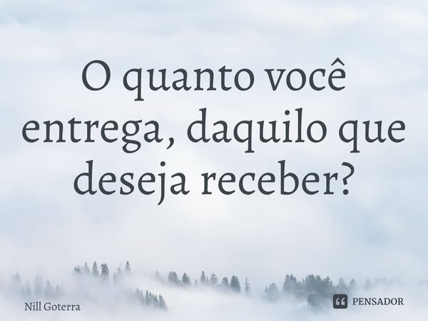 O quanto você entrega, daquilo que deseja receber? ⁠... Frase de Nill Goterra.