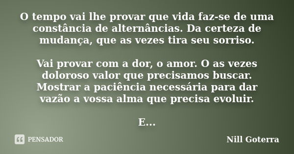 O tempo vai lhe provar que vida faz-se de uma constância de alternâncias. Da certeza de mudança, que as vezes tira seu sorriso. Vai provar com a dor, o amor. O ... Frase de Nill Goterra.