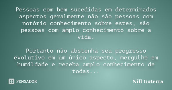 Pessoas com bem sucedidas em determinados aspectos geralmente não são pessoas com notório conhecimento sobre estes, são pessoas com amplo conhecimento sobre a v... Frase de Nill Goterra.