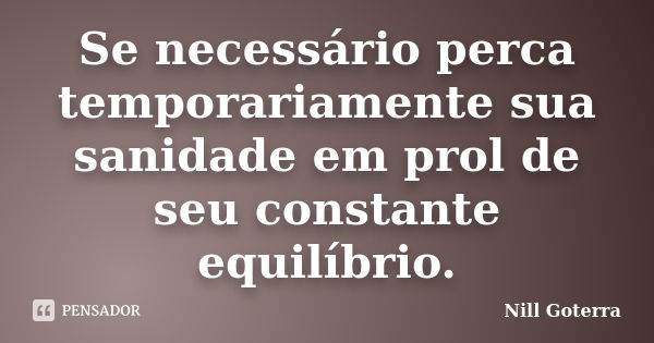 Se necessário perca temporariamente sua sanidade em prol de seu constante equilíbrio.... Frase de Nill Goterra.