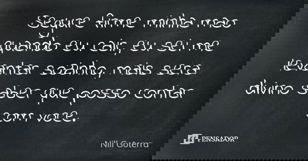 Segure firme minha mao quando eu cair, eu sei me levantar sozinho, mais sera divino saber que posso contar com voce.... Frase de Nill Goterra.