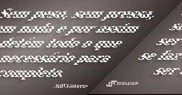 Sem peso, sem pressa, sem nada e por assim ser detém todo o que se faz necessário para ser completo.... Frase de Nill Goterra.