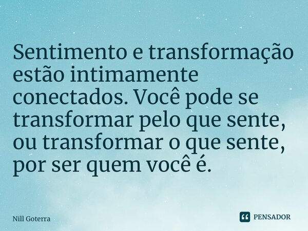 Sentimento e transformação estão intimamente conectados. Você pode se transformar pelo que sente, ou transformar o que sente, por ser quem você é.... Frase de Nill Goterra.