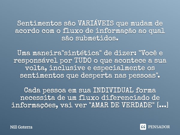 Sentimentos são VARIÁVEIS que mudam de acordo com o fluxo de informação ao qual são submetidos. Uma maneira "sintética" de dizer: "Você e respons... Frase de Nill Goterra.