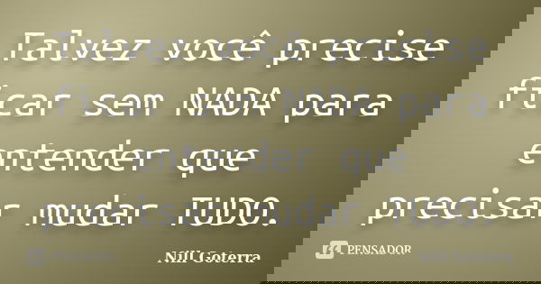 Talvez você precise ficar sem NADA para entender que precisar mudar TUDO.... Frase de Nill Goterra.