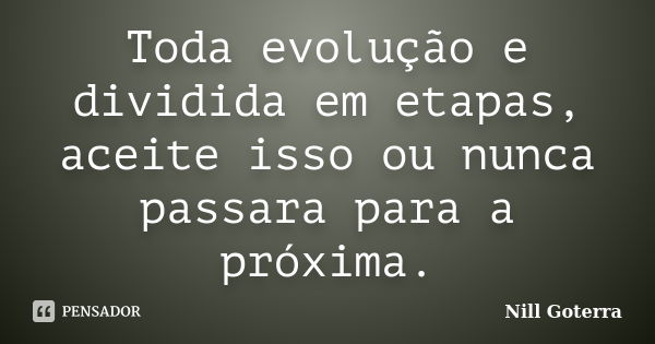 Toda evolução e dividida em etapas, aceite isso ou nunca passara para a próxima.... Frase de Nill Goterra.