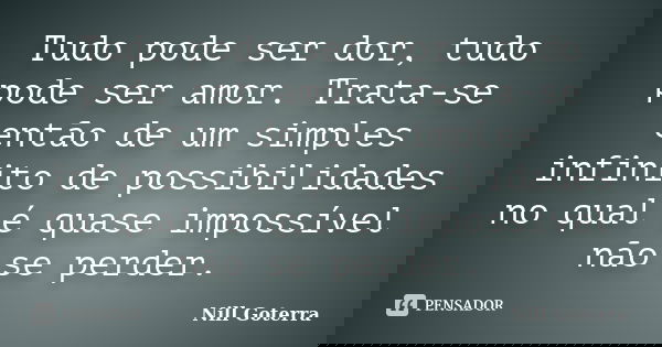 Tudo pode ser dor, tudo pode ser amor. Trata-se então de um simples infinito de possibilidades no qual é quase impossível não se perder.... Frase de Nill Goterra.