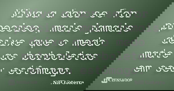 Viva a dor se for preciso, mais jamais deixe que o medo mate as borboletas em seu estômago.... Frase de Nill Goterra.