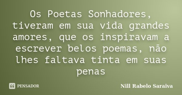 Os Poetas Sonhadores, tiveram em sua vida grandes amores, que os inspiravam a escrever belos poemas, não lhes faltava tinta em suas penas... Frase de Nill Rabelo Saraiva.