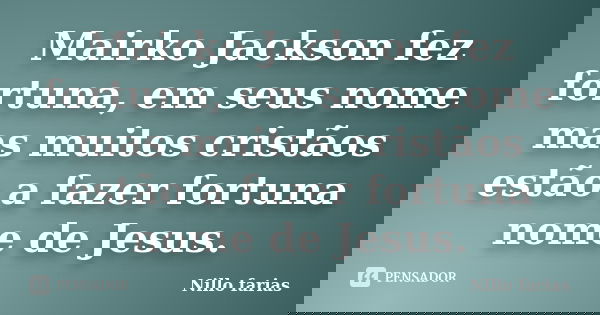 Mairko Jackson fez fortuna, em seus nome mas muitos cristãos estão a fazer fortuna nome de Jesus.... Frase de Nillo farias.