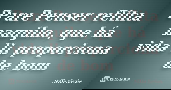 Pare Penser reflita naquilo, que há vida li proporciona de bom... Frase de Nillo farias.