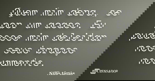 Quem mim dera, se por um acaso. Eu pudesse mim deleitar nos seus braços novamente.... Frase de Nillo farias.