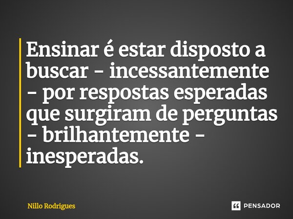 ⁠Ensinar é estar disposto a buscar - incessantemente - por respostas esperadas que surgiram de perguntas - brilhantemente - inesperadas.... Frase de Nillo Rodrigues.