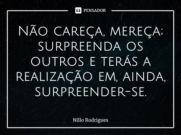 Não careça, mereça; surpreenda os outros e terás a realização em, ainda, surpreender-se.... Frase de Nillo Rodrigues.