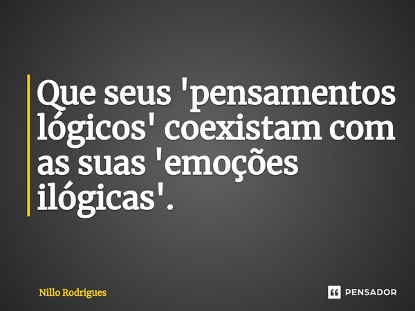 Que seus 'pensamentos lógicos' coexistam com as suas 'emoções ilógicas'.... Frase de Nillo Rodrigues.