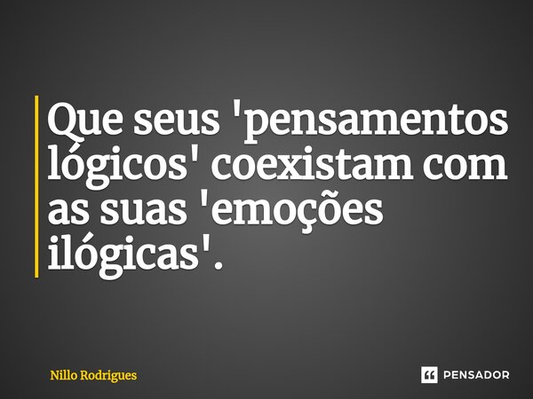 Que seus 'pensamentos lógicos' coexistam com as suas 'emoções ilógicas'.... Frase de Nillo Rodrigues.