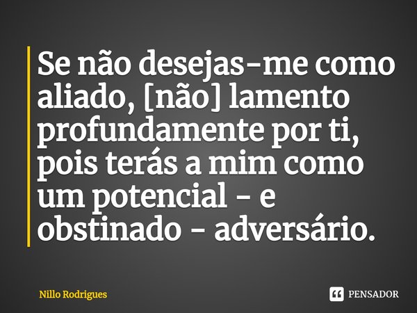 ⁠Se não desejas-me como aliado, [não] lamento profundamente por ti, pois terás a mim como um potencial - e obstinado - adversário.... Frase de Nillo Rodrigues.