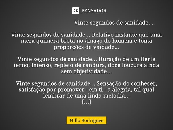 ⁠Vinte segundos de sanidade... ⁠Vinte segundos de sanidade... Relativo instante que uma mera quimera brota no âmago do homem e toma proporções de vaidade... Vin... Frase de Nillo Rodrigues.